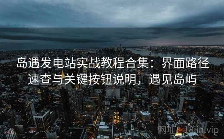 岛遇发电站实战教程合集：界面路径速查与关键按钮说明，遇见岛屿