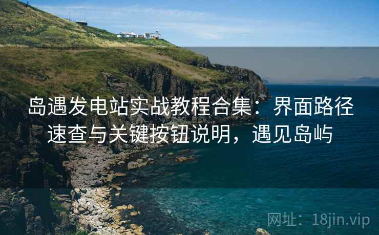 岛遇发电站实战教程合集:界面路径速查与关键按钮说明,遇见岛屿 岛遇发电站实战教程合集:界面路径速查与关键按钮说明,遇见岛屿