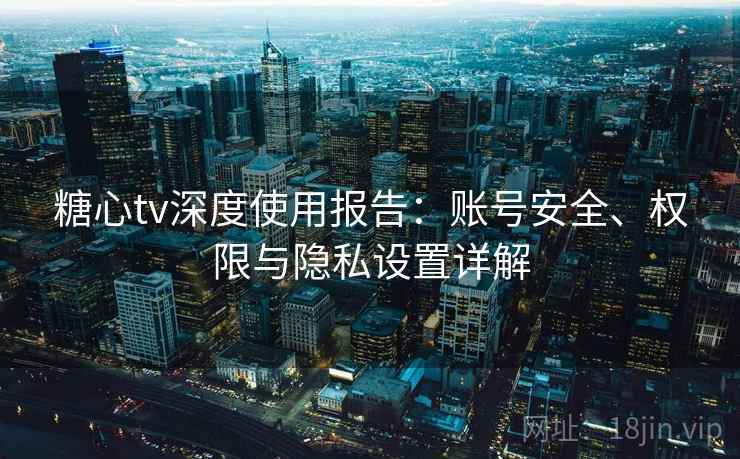 糖心tv深度使用报告：账号安全、权限与隐私设置详解