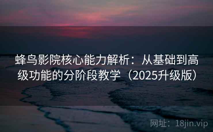 蜂鸟影院核心能力解析：从基础到高级功能的分阶段教学（2025升级版）