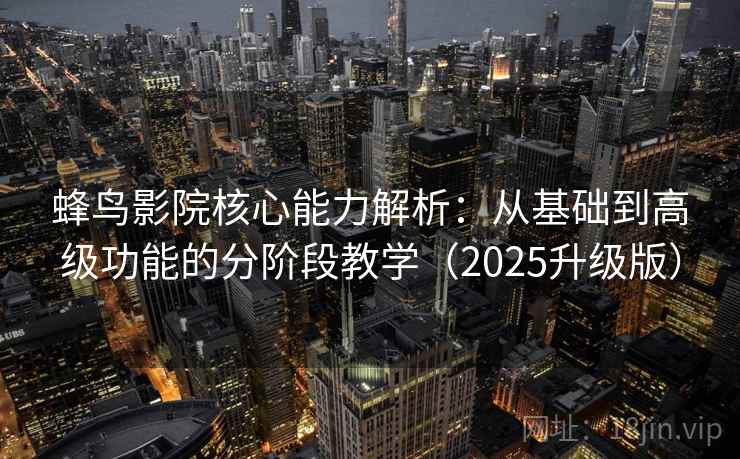 蜂鸟影院核心能力解析:从基础到高级功能的分阶段教学(2025升级版) 蜂鸟影院核心能力解析:从基础到高级功能的分阶段教学(2025升级版)