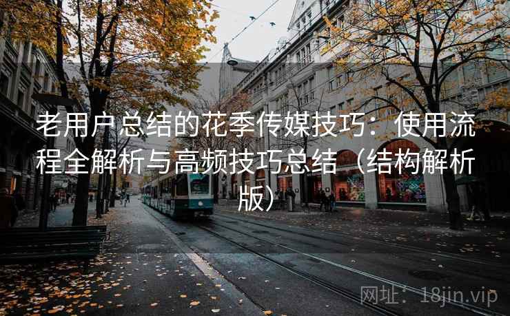老用户总结的花季传媒技巧:使用流程全解析与高频技巧总结(结构解析版) 老用户总结的花季传媒技巧:使用流程全解析与高频技巧总结(结构解析版)