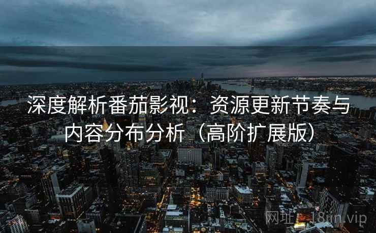 深度解析番茄影视:资源更新节奏与内容分布分析(高阶扩展版) 深度解析番茄影视:资源更新节奏与内容分布分析(高阶扩展版)