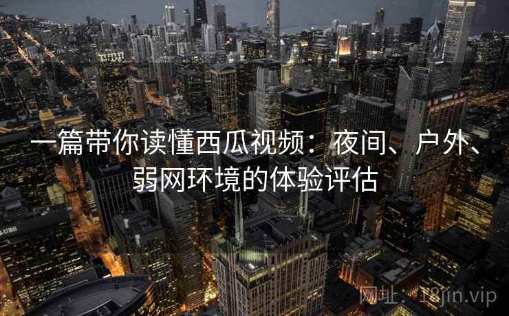 一篇带你读懂西瓜视频：夜间、户外、弱网环境的体验评估