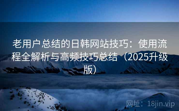 老用户总结的日韩网站技巧:使用流程全解析与高频技巧总结(2025升级版) 老用户总结的日韩网站技巧:使用流程全解析与高频技巧总结(2025升级版)