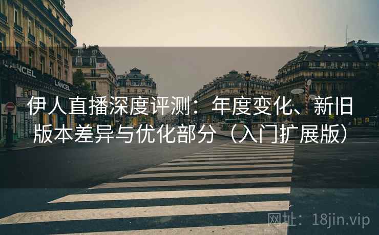 伊人直播深度评测:年度变化、新旧版本差异与优化部分(入门扩展版) 伊人直播深度评测:年度变化、新旧版本差异与优化部分(入门扩展版)