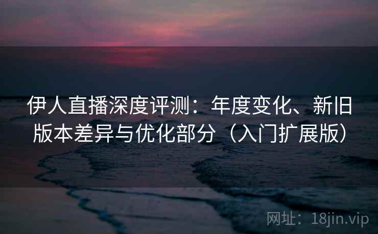 伊人直播深度评测:年度变化、新旧版本差异与优化部分(入门扩展版) 伊人直播深度评测:年度变化、新旧版本差异与优化部分(入门扩展版)