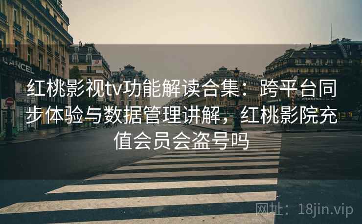 红桃影视tv功能解读合集：跨平台同步体验与数据管理讲解，红桃影院充值会员会盗号吗