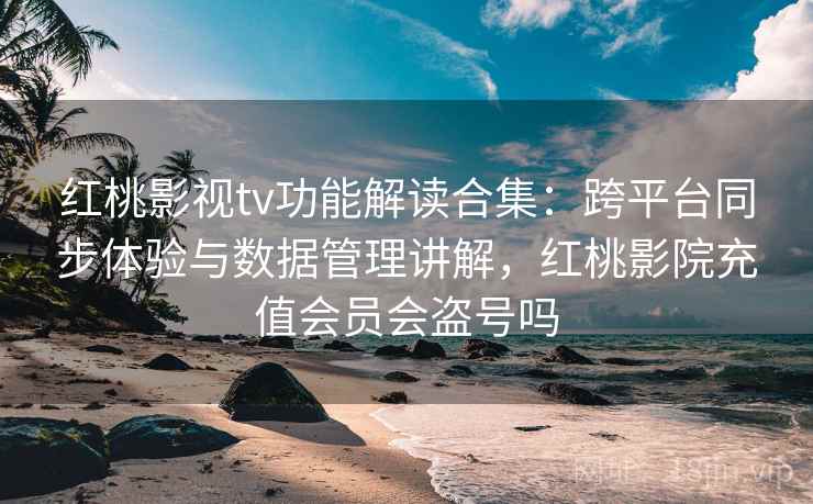 红桃影视tv功能解读合集：跨平台同步体验与数据管理讲解，红桃影院充值会员会盗号吗