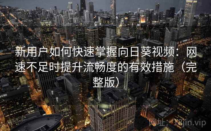 新用户如何快速掌握向日葵视频:网速不足时提升流畅度的有效措施(完整版) 新用户如何快速掌握向日葵视频:网速不足时提升流畅度的有效措施(完整版)