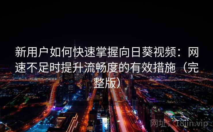 新用户如何快速掌握向日葵视频:网速不足时提升流畅度的有效措施(完整版) 新用户如何快速掌握向日葵视频:网速不足时提升流畅度的有效措施(完整版)