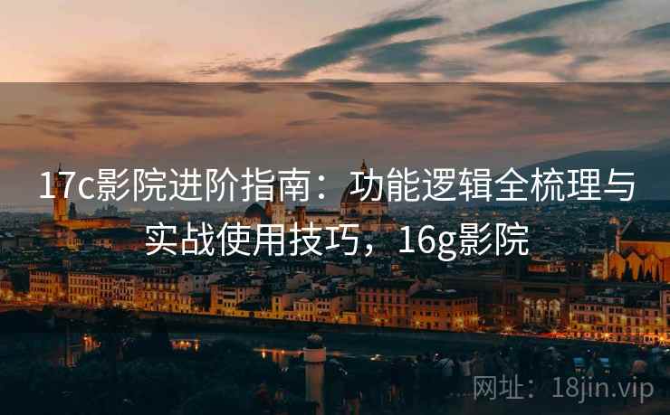 17c影院进阶指南:功能逻辑全梳理与实战使用技巧,16g影院 17c影院进阶指南:功能逻辑全梳理与实战使用技巧,16g影院