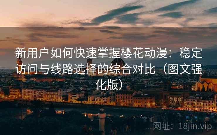新用户如何快速掌握樱花动漫:稳定访问与线路选择的综合对比(图文强化版) 新用户如何快速掌握樱花动漫:稳定访问与线路选择的综合对比(图文强化版)
