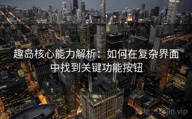 趣岛核心能力解析:如何在复杂界面中找到关键功能按钮 趣岛核心能力解析:如何在复杂界面中找到关键功能按钮