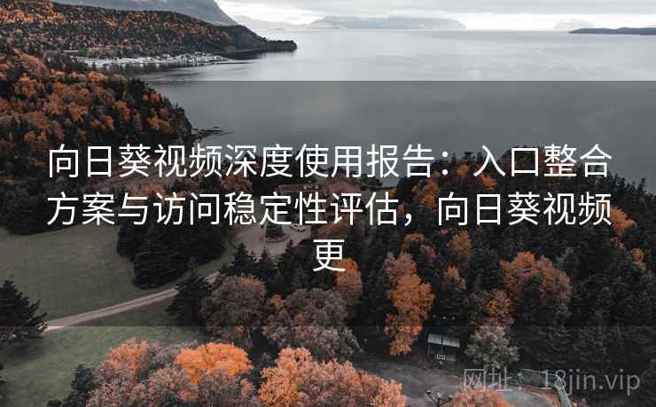 向日葵视频深度使用报告:入口整合方案与访问稳定性评估,向日葵视频更 向日葵视频深度使用报告:入口整合方案与访问稳定性评估,向日葵视频更