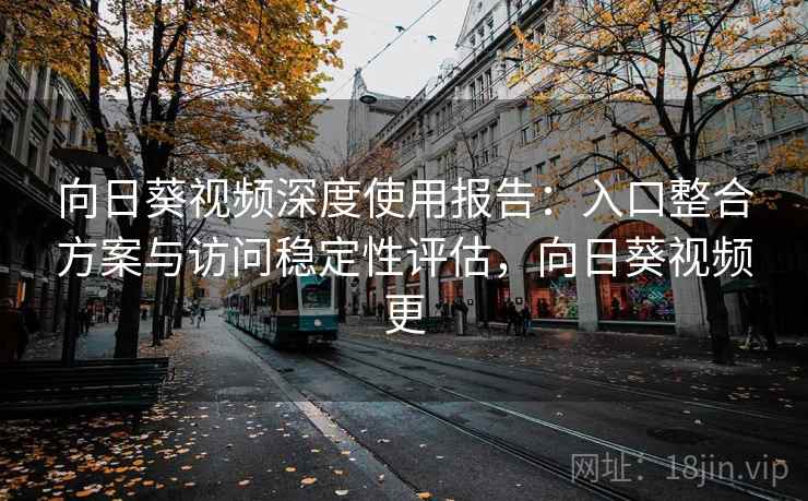 向日葵视频深度使用报告:入口整合方案与访问稳定性评估,向日葵视频更 向日葵视频深度使用报告:入口整合方案与访问稳定性评估,向日葵视频更