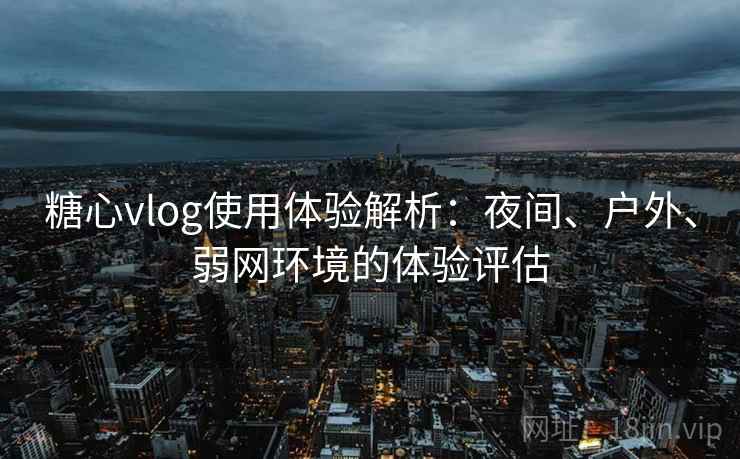 糖心vlog使用体验解析:夜间、户外、弱网环境的体验评估 糖心vlog使用体验解析:夜间、户外、弱网环境的体验评估
