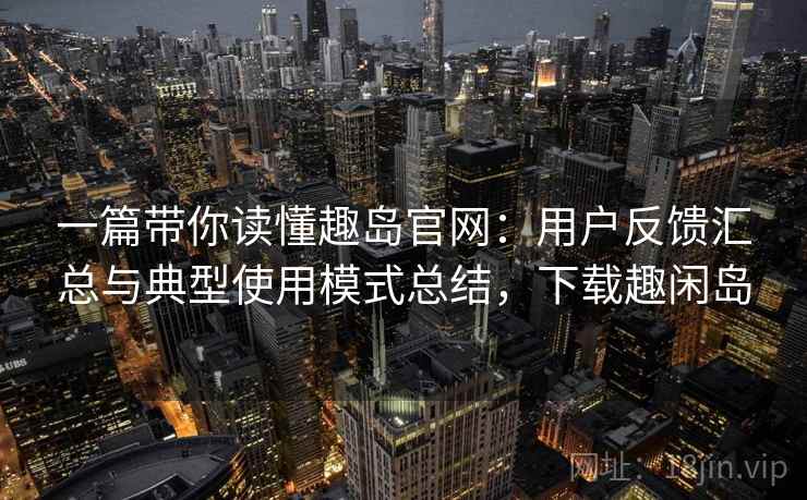 一篇带你读懂趣岛官网：用户反馈汇总与典型使用模式总结，下载趣闲岛