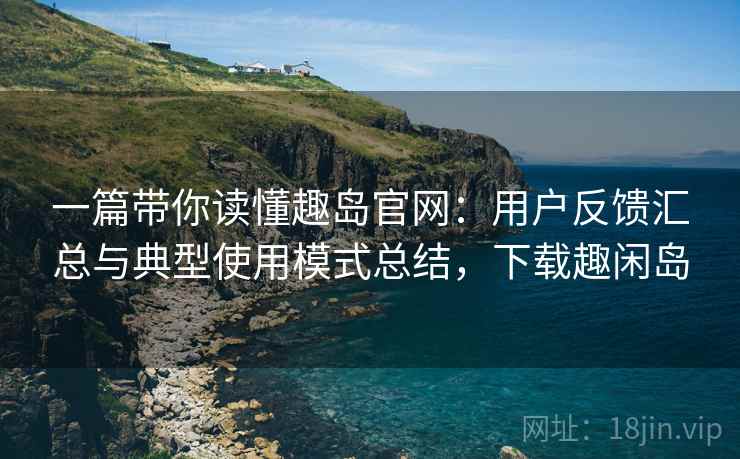 一篇带你读懂趣岛官网:用户反馈汇总与典型使用模式总结,下载趣闲岛 一篇带你读懂趣岛官网:用户反馈汇总与典型使用模式总结,下载趣闲岛