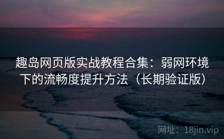 趣岛网页版实战教程合集:弱网环境下的流畅度提升方法(长期验证版) 趣岛网页版实战教程合集:弱网环境下的流畅度提升方法(长期验证版)