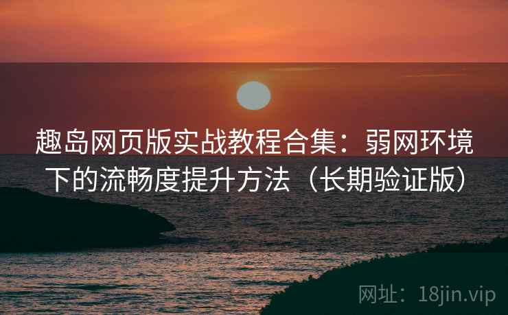 趣岛网页版实战教程合集：弱网环境下的流畅度提升方法（长期验证版）