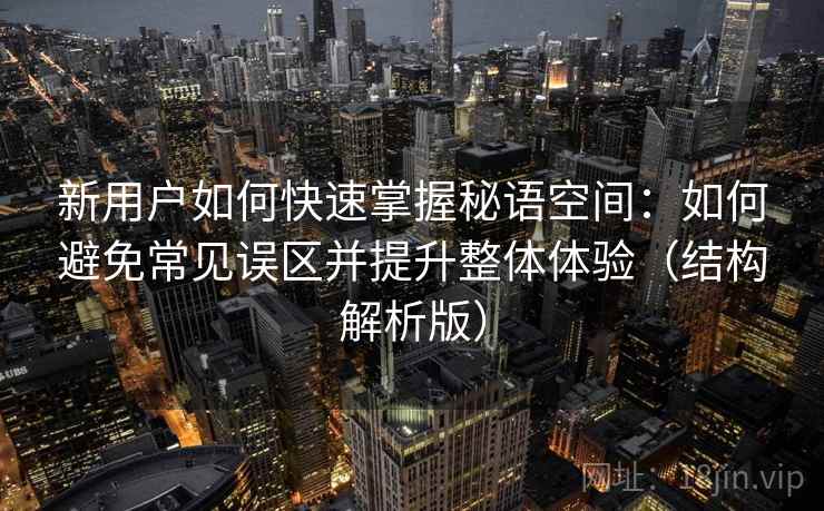 新用户如何快速掌握秘语空间:如何避免常见误区并提升整体体验(结构解析版) 新用户如何快速掌握秘语空间:如何避免常见误区并提升整体体验(结构解析版)