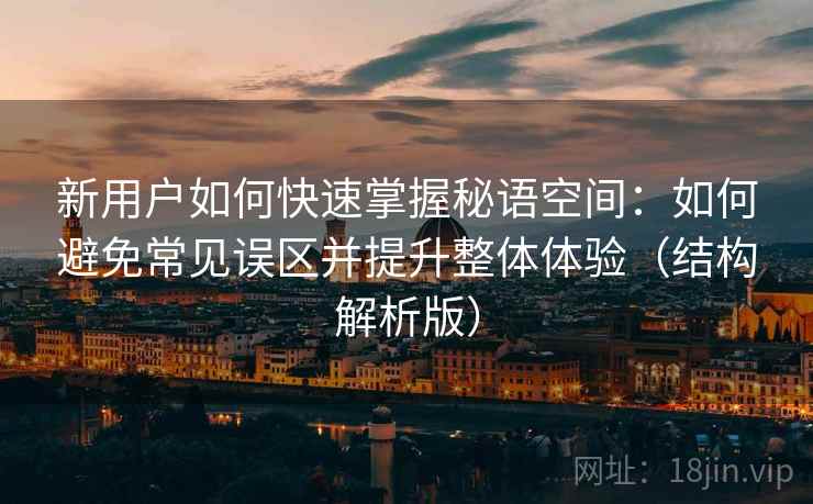 新用户如何快速掌握秘语空间:如何避免常见误区并提升整体体验(结构解析版) 新用户如何快速掌握秘语空间:如何避免常见误区并提升整体体验(结构解析版)