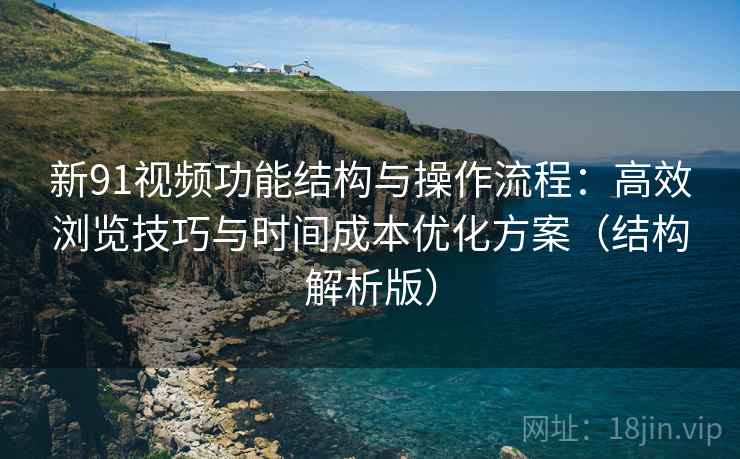 新91视频功能结构与操作流程:高效浏览技巧与时间成本优化方案(结构解析版) 新91视频功能结构与操作流程:高效浏览技巧与时间成本优化方案(结构解析版)
