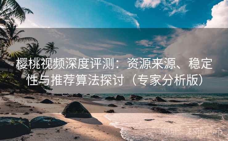 樱桃视频深度评测:资源来源、稳定性与推荐算法探讨(专家分析版) 樱桃视频深度评测:资源来源、稳定性与推荐算法探讨(专家分析版)