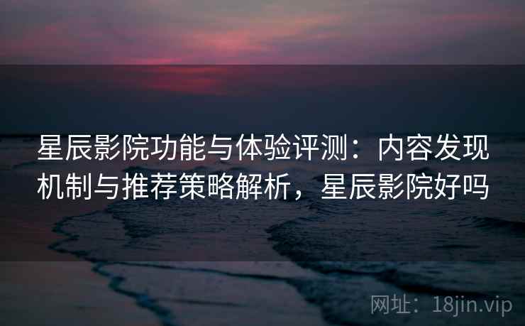 星辰影院功能与体验评测：内容发现机制与推荐策略解析，星辰影院好吗