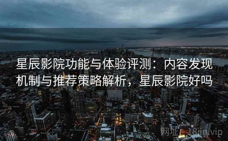 星辰影院功能与体验评测:内容发现机制与推荐策略解析,星辰影院好吗 星辰影院功能与体验评测:内容发现机制与推荐策略解析,星辰影院好吗