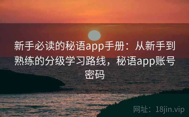 新手必读的秘语app手册:从新手到熟练的分级学习路线,秘语app账号密码 新手必读的秘语app手册:从新手到熟练的分级学习路线,秘语app账号密码