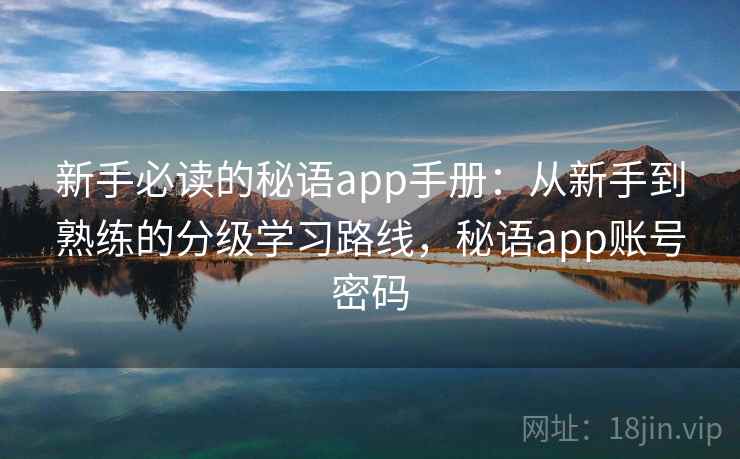 新手必读的秘语app手册:从新手到熟练的分级学习路线,秘语app账号密码 新手必读的秘语app手册:从新手到熟练的分级学习路线,秘语app账号密码