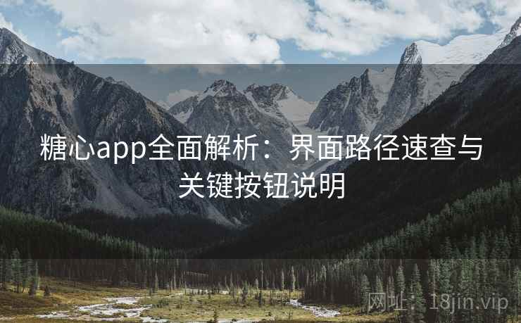 糖心app全面解析:界面路径速查与关键按钮说明 糖心app全面解析:界面路径速查与关键按钮说明