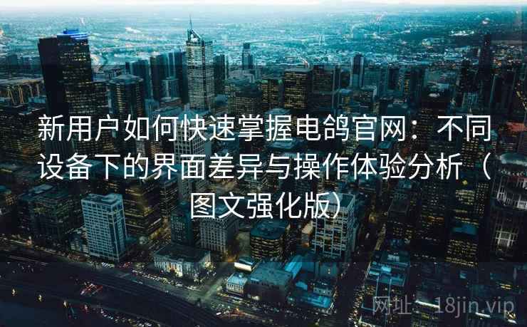 新用户如何快速掌握电鸽官网:不同设备下的界面差异与操作体验分析(图文强化版) 新用户如何快速掌握电鸽官网:不同设备下的界面差异与操作体验分析(图文强化版)