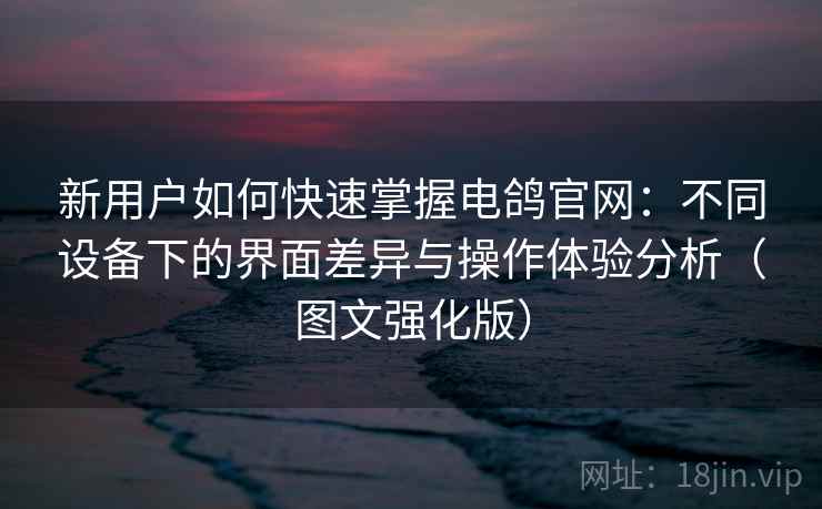 新用户如何快速掌握电鸽官网:不同设备下的界面差异与操作体验分析(图文强化版) 新用户如何快速掌握电鸽官网:不同设备下的界面差异与操作体验分析(图文强化版)