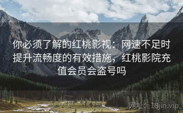 你必须了解的红桃影视：网速不足时提升流畅度的有效措施，红桃影院充值会员会盗号吗