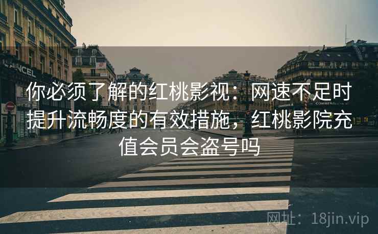 你必须了解的红桃影视:网速不足时提升流畅度的有效措施,红桃影院充值会员会盗号吗 你必须了解的红桃影视:网速不足时提升流畅度的有效措施,红桃影院充值会员会盗号吗