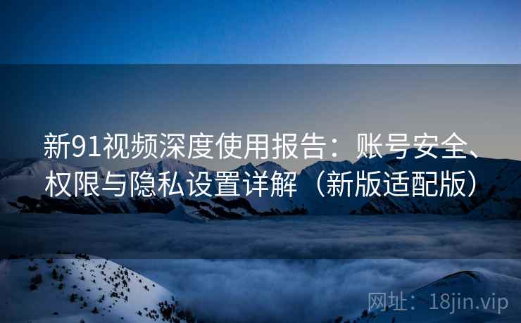 新91视频深度使用报告:账号安全、权限与隐私设置详解(新版适配版) 新91视频深度使用报告:账号安全、权限与隐私设置详解(新版适配版)