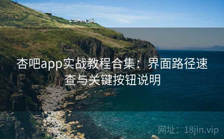 杏吧app实战教程合集:界面路径速查与关键按钮说明 杏吧app实战教程合集:界面路径速查与关键按钮说明