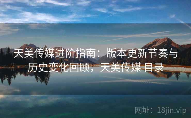 天美传媒进阶指南:版本更新节奏与历史变化回顾,天美传媒 目录 天美传媒进阶指南:版本更新节奏与历史变化回顾,天美传媒 目录