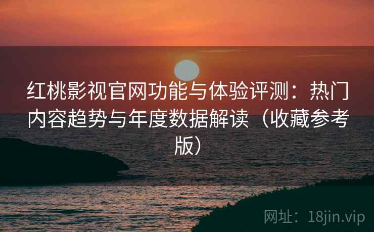 红桃影视官网功能与体验评测：热门内容趋势与年度数据解读（收藏参考版）