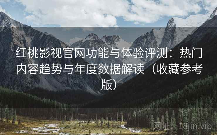 红桃影视官网功能与体验评测：热门内容趋势与年度数据解读（收藏参考版）