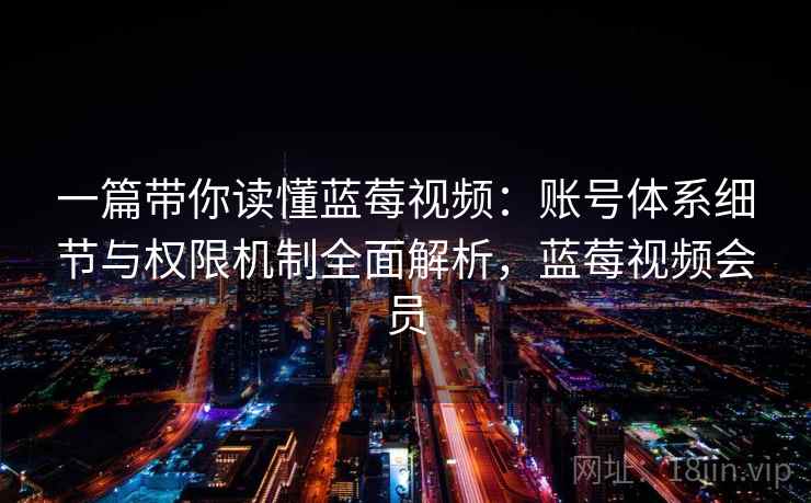 一篇带你读懂蓝莓视频:账号体系细节与权限机制全面解析,蓝莓视频会员 一篇带你读懂蓝莓视频:账号体系细节与权限机制全面解析,蓝莓视频会员