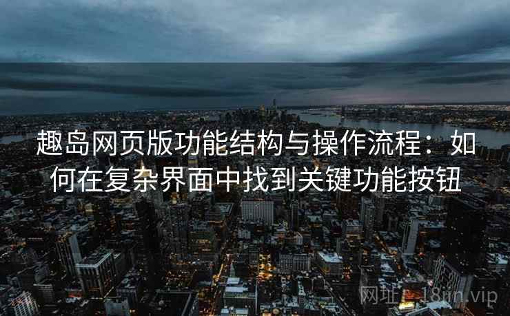 趣岛网页版功能结构与操作流程：如何在复杂界面中找到关键功能按钮