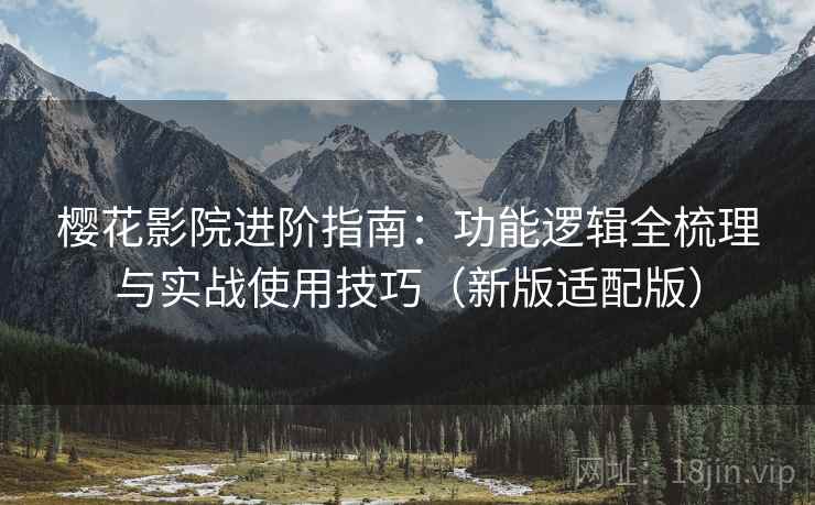 樱花影院进阶指南：功能逻辑全梳理与实战使用技巧（新版适配版）