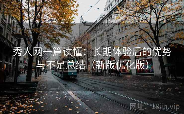 秀人网一篇读懂:长期体验后的优势与不足总结(新版优化版) 秀人网一篇读懂:长期体验后的优势与不足总结(新版优化版)
