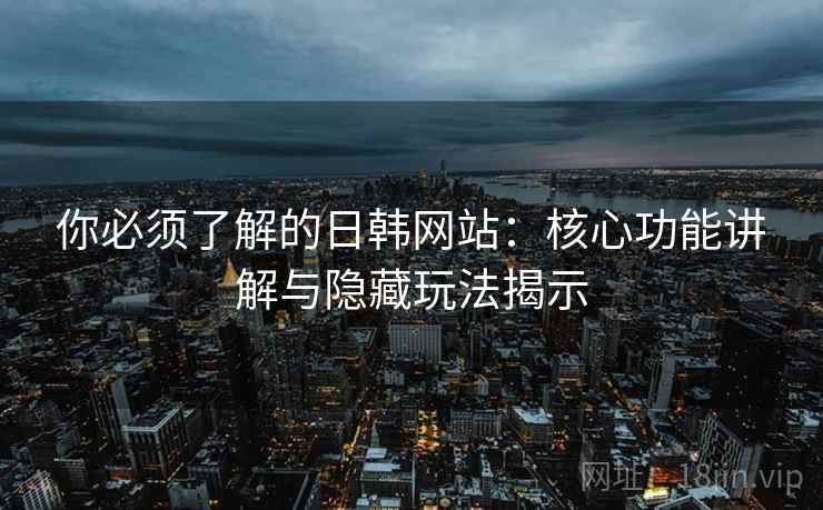 你必须了解的日韩网站:核心功能讲解与隐藏玩法揭示 你必须了解的日韩网站:核心功能讲解与隐藏玩法揭示