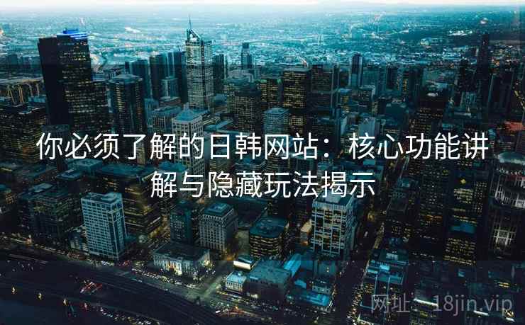 你必须了解的日韩网站：核心功能讲解与隐藏玩法揭示