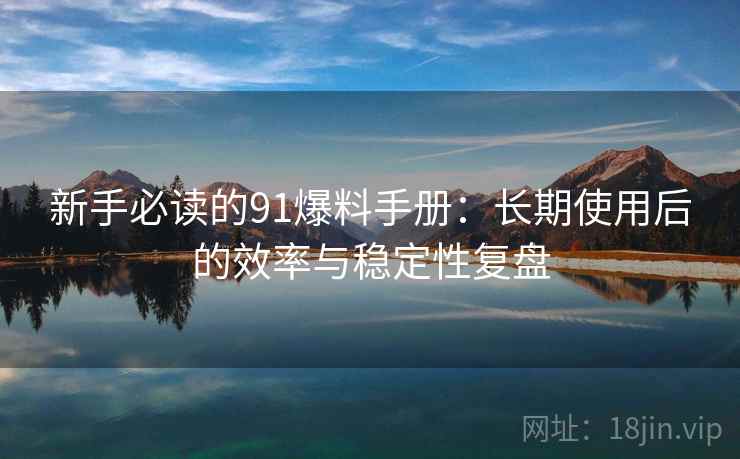 新手必读的91爆料手册:长期使用后的效率与稳定性复盘 新手必读的91爆料手册:长期使用后的效率与稳定性复盘